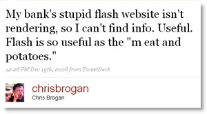 Message from Chris Brogan: My bank's stupid flash website isn't rendering, so I can't find info. Useful. Flash is so useful as the "meat and potatoes."